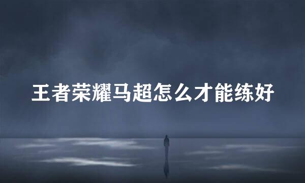 王者荣耀马超怎么才能练好