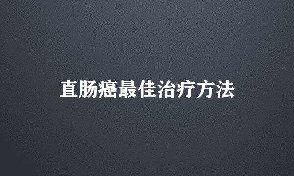 直肠癌最佳治疗方法