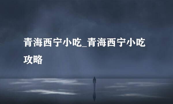 青海西宁小吃_青海西宁小吃攻略