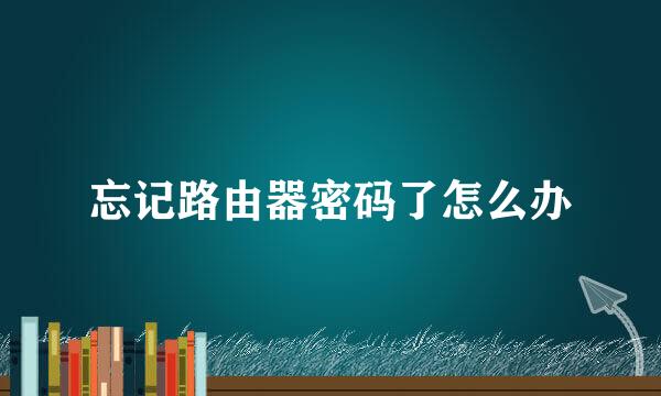 忘记路由器密码了怎么办