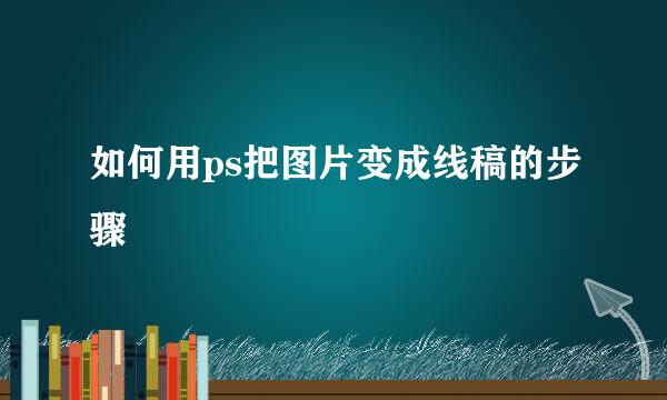 如何用ps把图片变成线稿的步骤