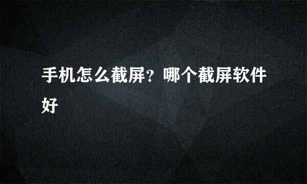 手机怎么截屏？哪个截屏软件好