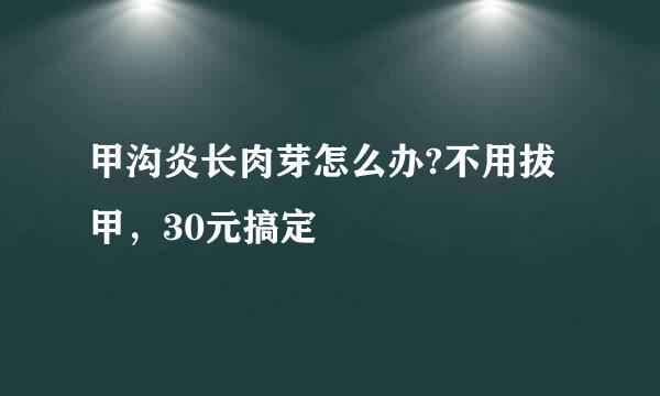 甲沟炎长肉芽怎么办?不用拔甲，30元搞定