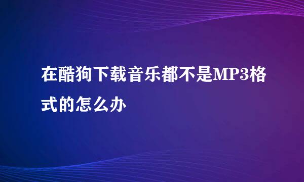 在酷狗下载音乐都不是MP3格式的怎么办