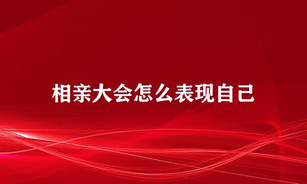 相亲大会怎么表现自己