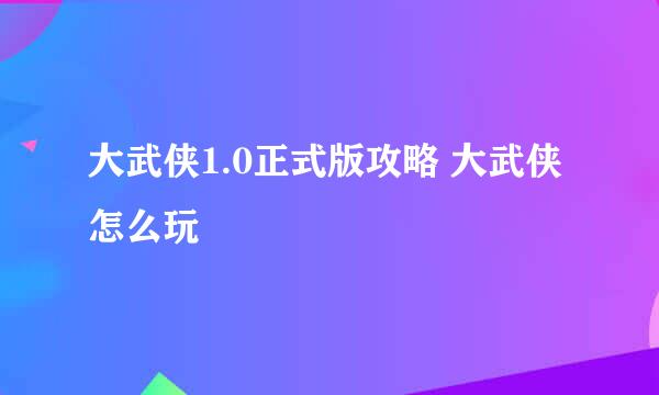 大武侠1.0正式版攻略 大武侠怎么玩