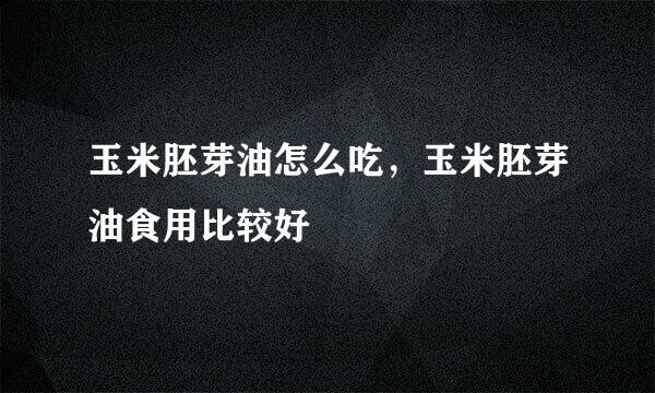 玉米胚芽油怎么吃，玉米胚芽油食用比较好