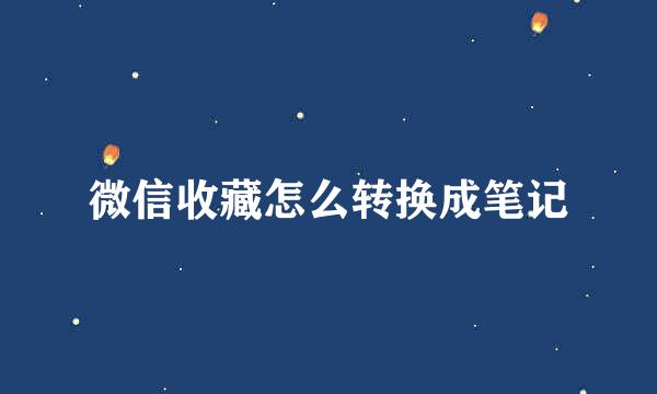 微信收藏怎么转换成笔记