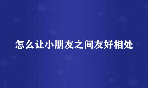 怎么让小朋友之间友好相处