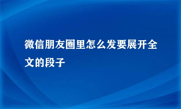 微信朋友圈里怎么发要展开全文的段子