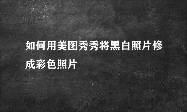 如何用美图秀秀将黑白照片修成彩色照片