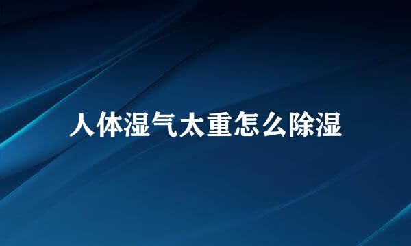 人体湿气太重怎么除湿