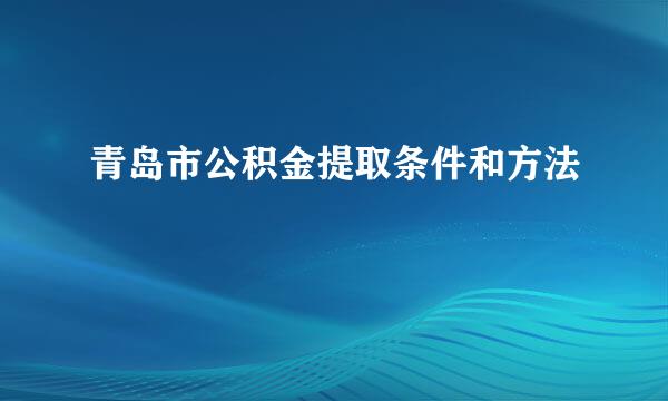 青岛市公积金提取条件和方法