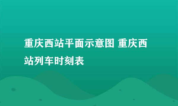 重庆西站平面示意图 重庆西站列车时刻表