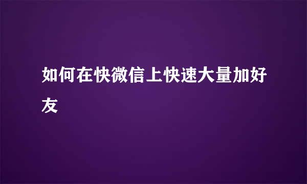 如何在快微信上快速大量加好友