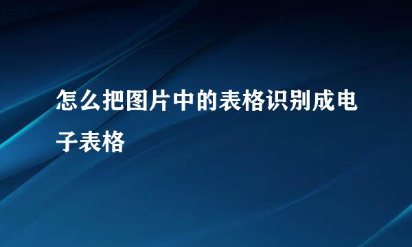 怎么把图片中的表格识别成电子表格