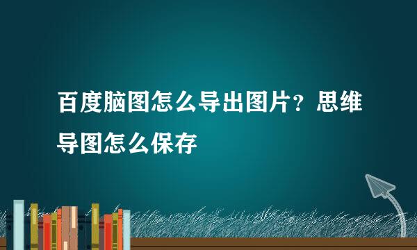 百度脑图怎么导出图片？思维导图怎么保存