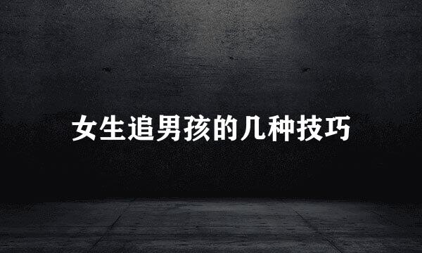 女生追男孩的几种技巧