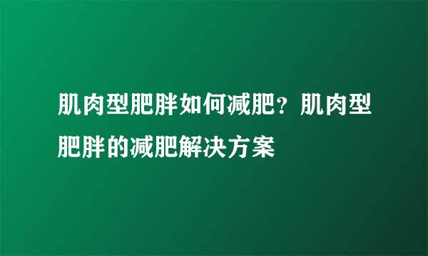 肌肉型肥胖如何减肥？肌肉型肥胖的减肥解决方案