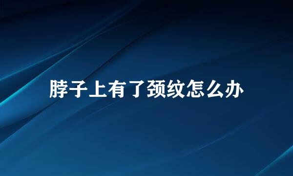 脖子上有了颈纹怎么办