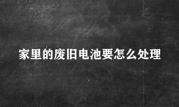 家里的废旧电池要怎么处理