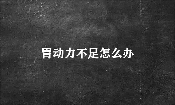 胃动力不足怎么办