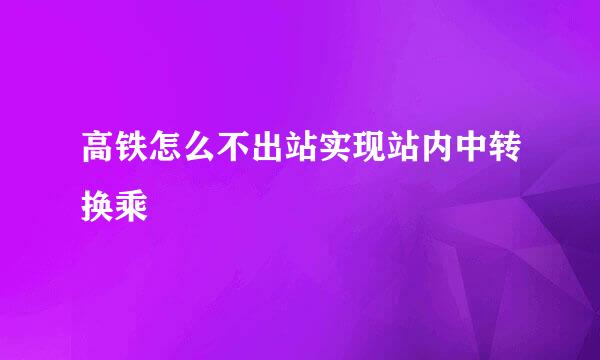 高铁怎么不出站实现站内中转换乘