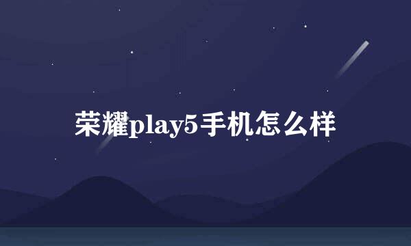 荣耀play5手机怎么样