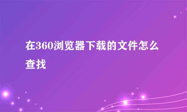 在360浏览器下载的文件怎么查找