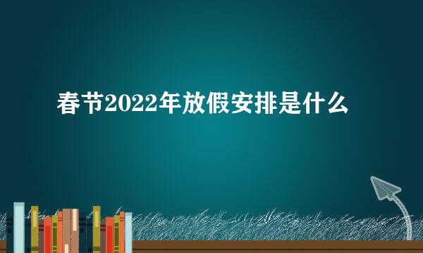 春节2022年放假安排是什么