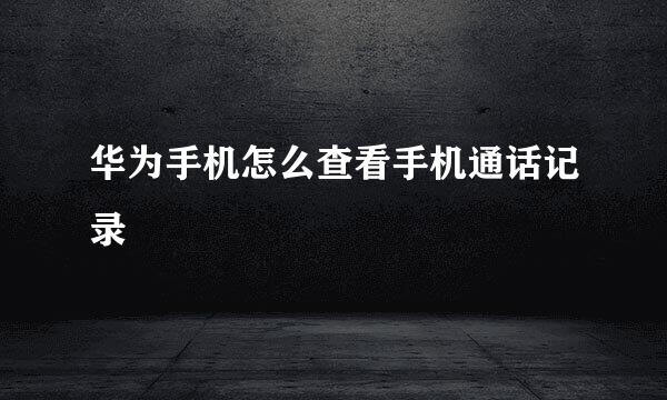 华为手机怎么查看手机通话记录