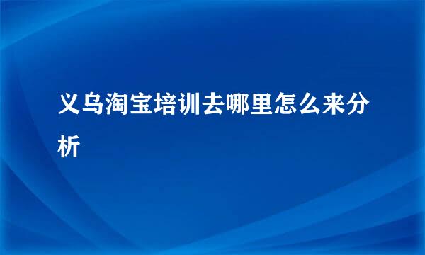 义乌淘宝培训去哪里怎么来分析