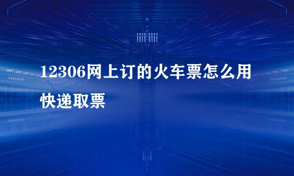 12306网上订的火车票怎么用快递取票