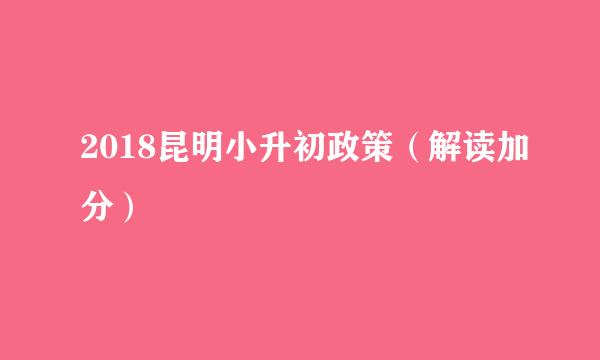 2018昆明小升初政策（解读加分）
