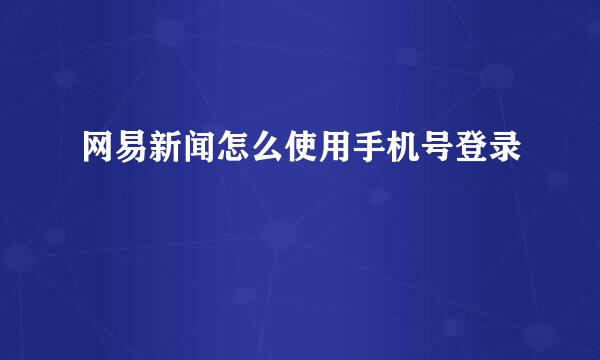 网易新闻怎么使用手机号登录