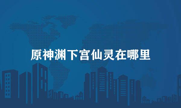 原神渊下宫仙灵在哪里