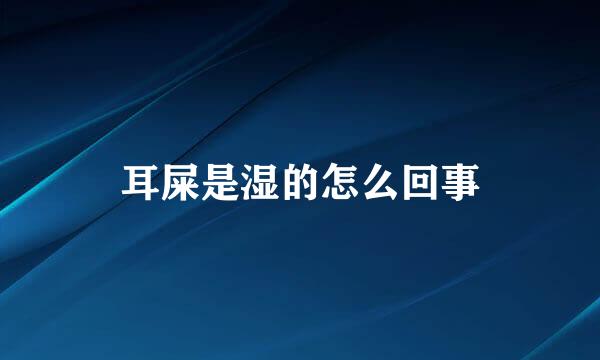 耳屎是湿的怎么回事