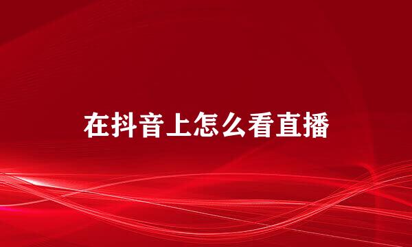 在抖音上怎么看直播
