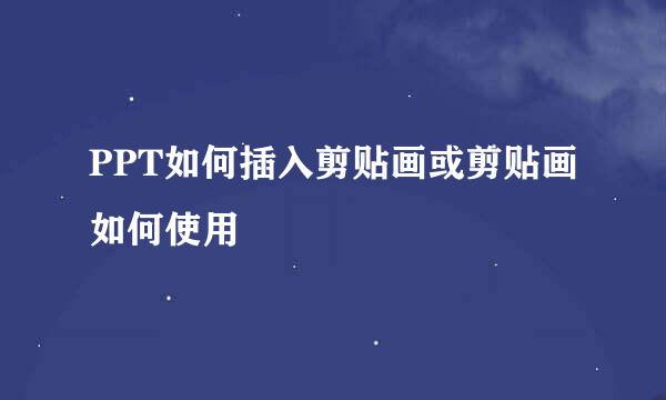PPT如何插入剪贴画或剪贴画如何使用