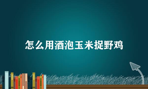 怎么用酒泡玉米捉野鸡