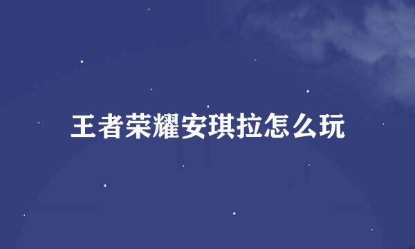 王者荣耀安琪拉怎么玩
