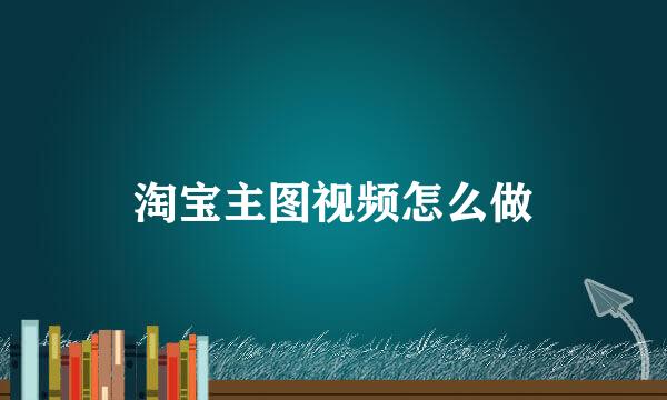 淘宝主图视频怎么做