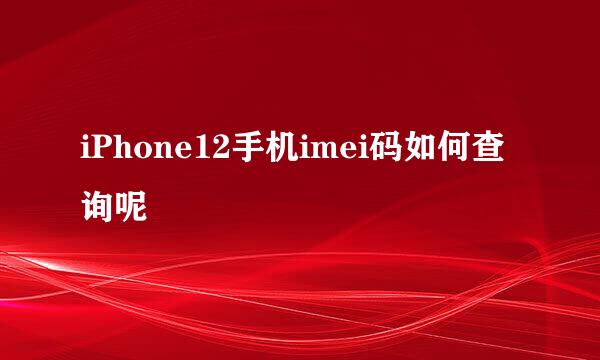 iPhone12手机imei码如何查询呢