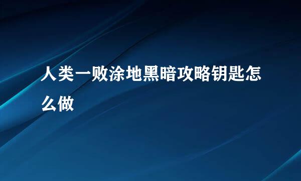 人类一败涂地黑暗攻略钥匙怎么做