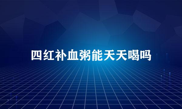 四红补血粥能天天喝吗
