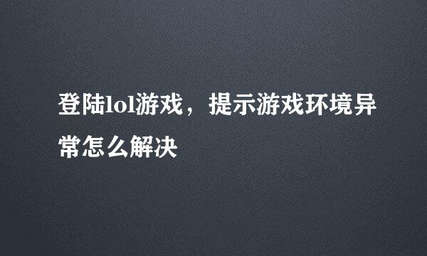 登陆lol游戏，提示游戏环境异常怎么解决