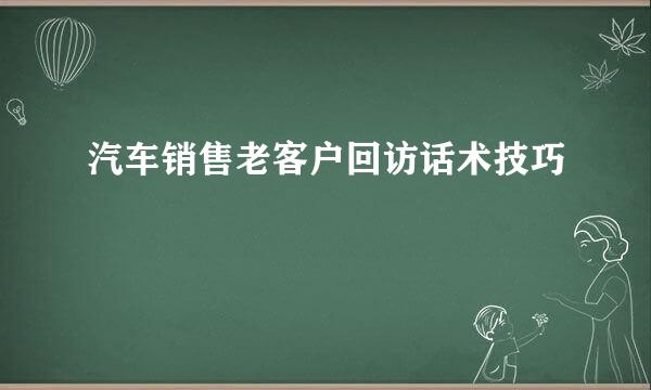 汽车销售老客户回访话术技巧