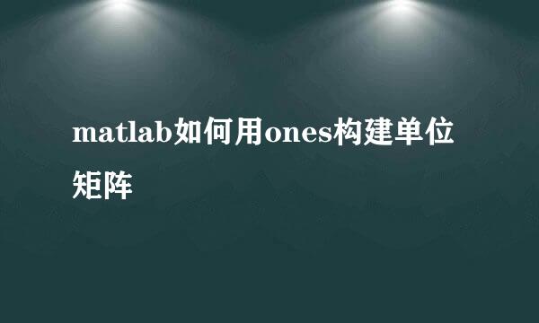 matlab如何用ones构建单位矩阵