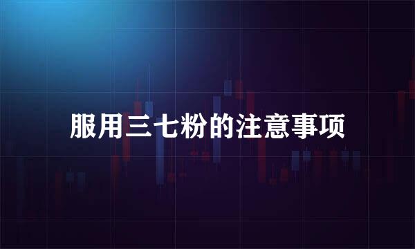 服用三七粉的注意事项