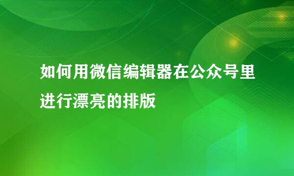 如何用微信编辑器在公众号里进行漂亮的排版